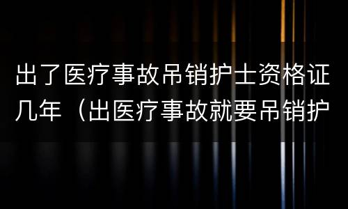 出了医疗事故吊销护士资格证几年（出医疗事故就要吊销护士证吗）