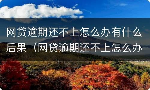 网贷逾期还不上怎么办有什么后果（网贷逾期还不上怎么办有什么后果吗）