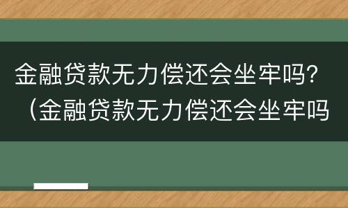 金融贷款无力偿还会坐牢吗？（金融贷款无力偿还会坐牢吗）