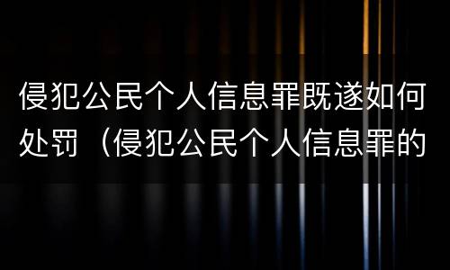 侵犯公民个人信息罪既遂如何处罚（侵犯公民个人信息罪的处罚）