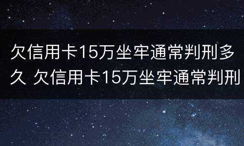 欠信用卡15万坐牢通常判刑多久 欠信用卡15万坐牢通常判刑多久能减刑