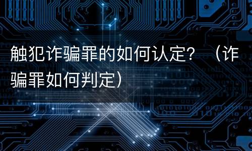 触犯诈骗罪的如何认定？（诈骗罪如何判定）