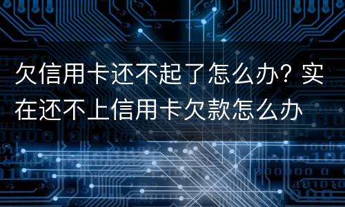 欠信用卡还不起了怎么办? 实在还不上信用卡欠款怎么办