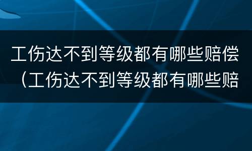 工伤达不到等级都有哪些赔偿（工伤达不到等级都有哪些赔偿金额）