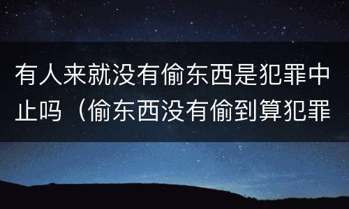 有人来就没有偷东西是犯罪中止吗（偷东西没有偷到算犯罪未遂吗）