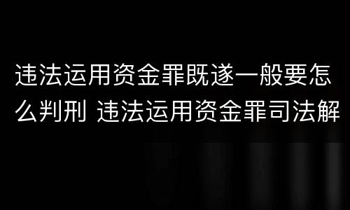 违法运用资金罪既遂一般要怎么判刑 违法运用资金罪司法解释