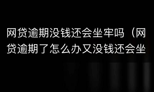 网贷逾期没钱还会坐牢吗（网贷逾期了怎么办又没钱还会坐牢吗?）