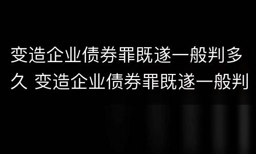 变造企业债券罪既遂一般判多久 变造企业债券罪既遂一般判多久