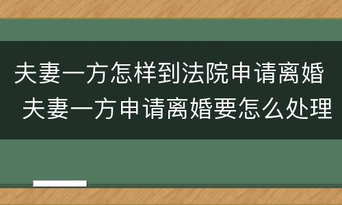 夫妻一方怎样到法院申请离婚 夫妻一方申请离婚要怎么处理