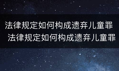 法律规定如何构成遗弃儿童罪 法律规定如何构成遗弃儿童罪的标准