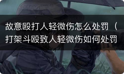 故意殴打人轻微伤怎么处罚（打架斗殴致人轻微伤如何处罚）