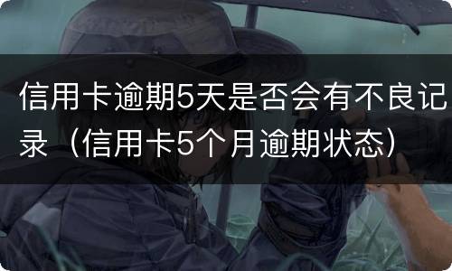 信用卡逾期5天是否会有不良记录（信用卡5个月逾期状态）