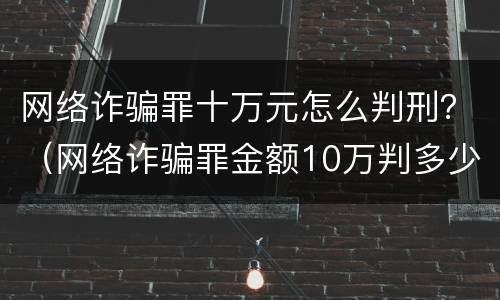 网络诈骗罪十万元怎么判刑？（网络诈骗罪金额10万判多少年）