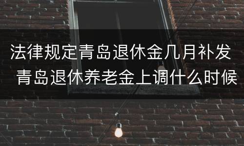 法律规定青岛退休金几月补发 青岛退休养老金上调什么时候补发