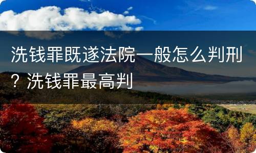 洗钱罪既遂法院一般怎么判刑? 洗钱罪最高判