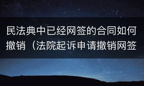 民法典中已经网签的合同如何撤销（法院起诉申请撤销网签合同）