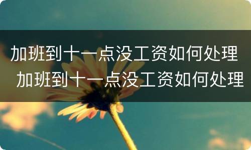 加班到十一点没工资如何处理 加班到十一点没工资如何处理好