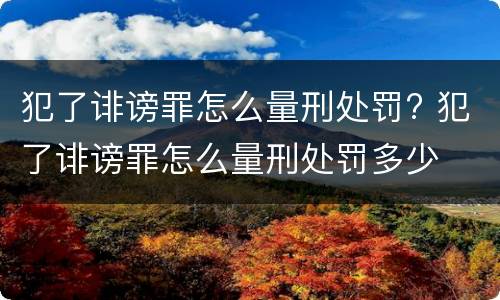 犯了诽谤罪怎么量刑处罚? 犯了诽谤罪怎么量刑处罚多少