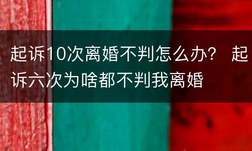 起诉10次离婚不判怎么办？ 起诉六次为啥都不判我离婚
