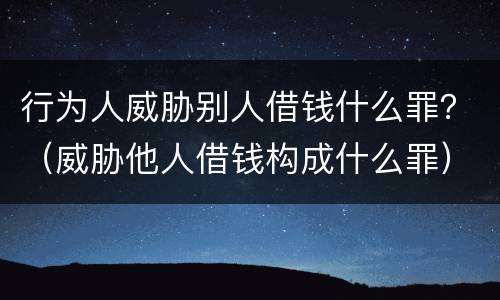 行为人威胁别人借钱什么罪？（威胁他人借钱构成什么罪）