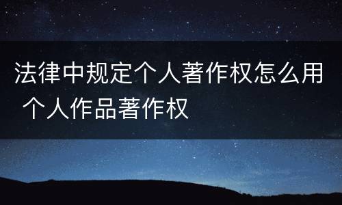 法律中规定个人著作权怎么用 个人作品著作权