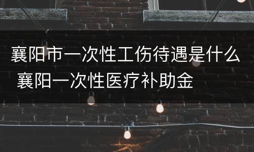 襄阳市一次性工伤待遇是什么 襄阳一次性医疗补助金