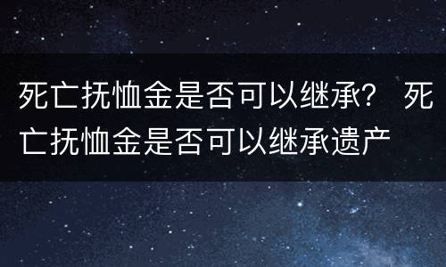 死亡抚恤金是否可以继承？ 死亡抚恤金是否可以继承遗产