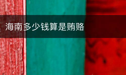 海南多少钱算是贿赂