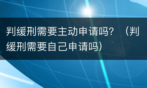 判缓刑需要主动申请吗？（判缓刑需要自己申请吗）