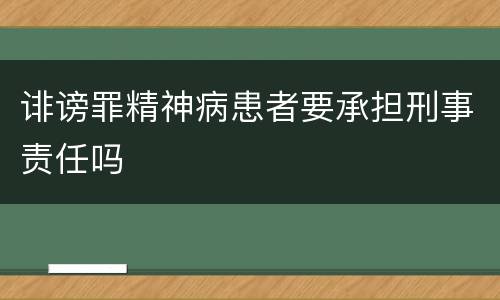 诽谤罪精神病患者要承担刑事责任吗
