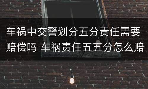 车祸中交警划分五分责任需要赔偿吗 车祸责任五五分怎么赔偿