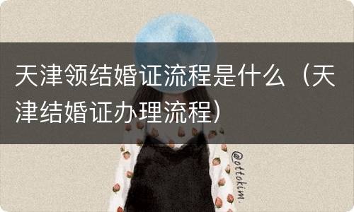 天津领结婚证流程是什么（天津结婚证办理流程）