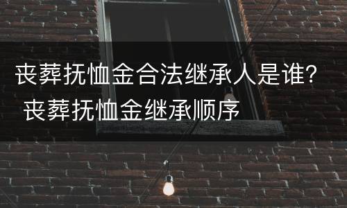 丧葬抚恤金合法继承人是谁？ 丧葬抚恤金继承顺序