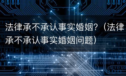 法律承不承认事实婚姻?（法律承不承认事实婚姻问题）