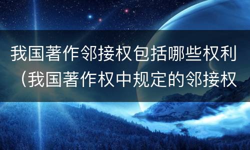 我国著作邻接权包括哪些权利（我国著作权中规定的邻接权包括）