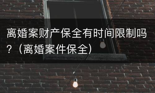 离婚案财产保全有时间限制吗?（离婚案件保全）