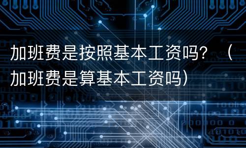 加班费是按照基本工资吗？（加班费是算基本工资吗）
