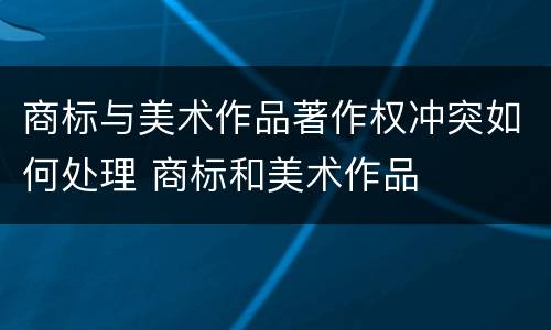 商标与美术作品著作权冲突如何处理 商标和美术作品