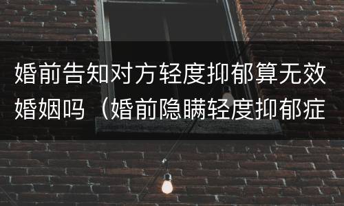 婚前告知对方轻度抑郁算无效婚姻吗（婚前隐瞒轻度抑郁症病情新婚姻法）