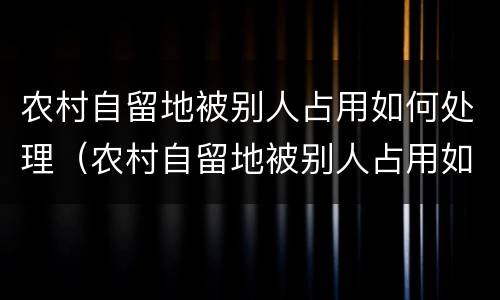 农村自留地被别人占用如何处理（农村自留地被别人占用如何处理呢）