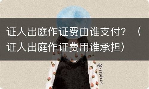证人出庭作证费由谁支付？（证人出庭作证费用谁承担）