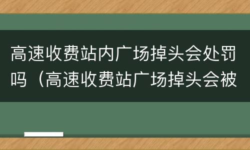 高速收费站内广场掉头会处罚吗（高速收费站广场掉头会被探头拍吗）