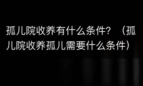 孤儿院收养有什么条件？（孤儿院收养孤儿需要什么条件）