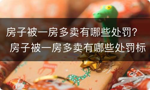 房子被一房多卖有哪些处罚？ 房子被一房多卖有哪些处罚标准