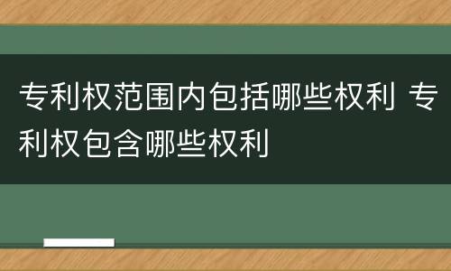 专利权范围内包括哪些权利 专利权包含哪些权利