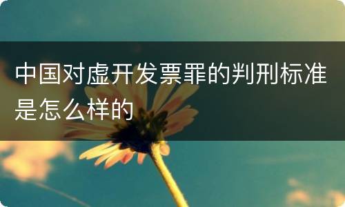 中国对虚开发票罪的判刑标准是怎么样的