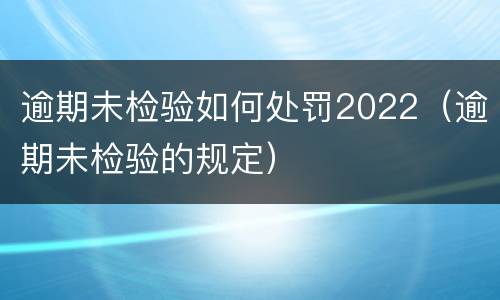 逾期未检验如何处罚2022（逾期未检验的规定）