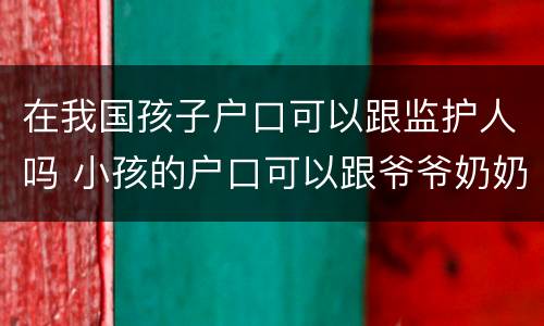 在我国孩子户口可以跟监护人吗 小孩的户口可以跟爷爷奶奶吗,监护人是谁