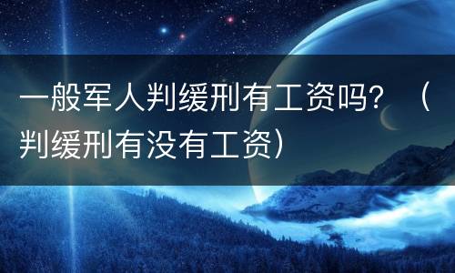 一般军人判缓刑有工资吗？（判缓刑有没有工资）