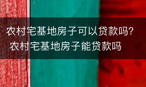 农村宅基地房子可以贷款吗？ 农村宅基地房子能贷款吗